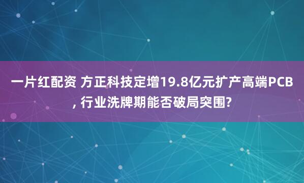 一片红配资 方正科技定增19.8亿元扩产高端PCB, 行业洗牌期能否破局突围?