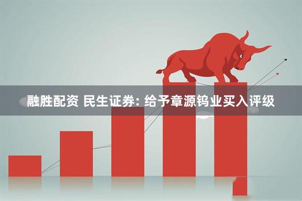 融胜配资 民生证券: 给予章源钨业买入评级