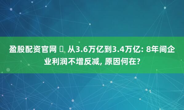盈股配资官网 ‌从3.6万亿到3.4万亿: 8年间企业利润不增反减, 原因何在?