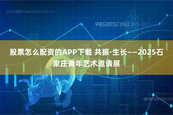 股票怎么配资的APP下载 共振·生长——2025石家庄青年艺术邀请展