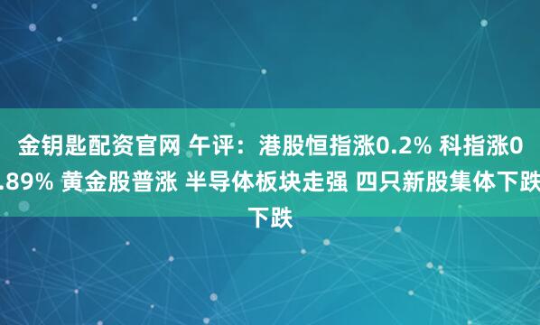 金钥匙配资官网 午评：港股恒指涨0.2% 科指涨0.89% 黄金股普涨 半导体板块走强 四只新股集体下跌