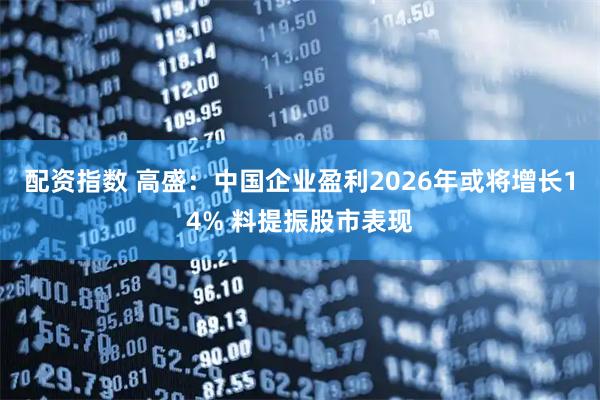 配资指数 高盛：中国企业盈利2026年或将增长14% 料提振股市表现