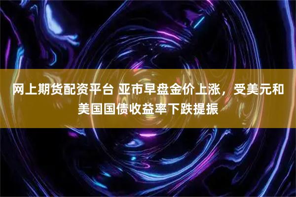 网上期货配资平台 亚市早盘金价上涨，受美元和美国国债收益率下跌提振