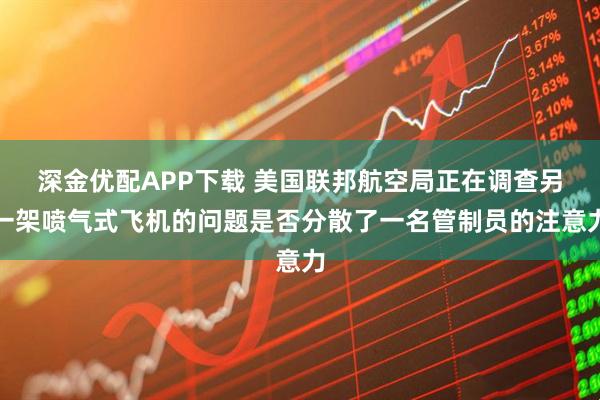 深金优配APP下载 美国联邦航空局正在调查另一架喷气式飞机的问题是否分散了一名管制员的注意力